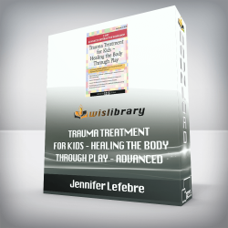 Jennifer Lefebre – Trauma Treatment for Kids – Healing the Body Through Play – Advanced Interactive Workshop