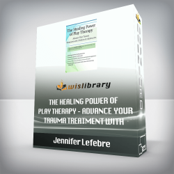 Jennifer Lefebre – The Healing Power of Play Therapy – Advance Your Trauma Treatment with Children & Adolescent
