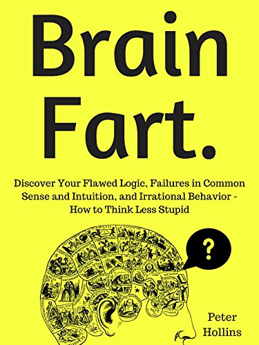 Brain Fart Discover Your Flawed Logic, Failures in Common Sense and Intuition, and Irrational Behavior