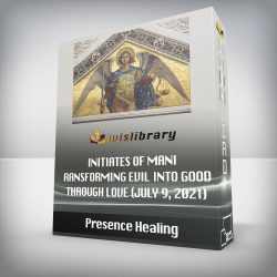 Presence Healing - Initiates of Mani: Transforming Evil Into Good Through Love (July 9, 2021)